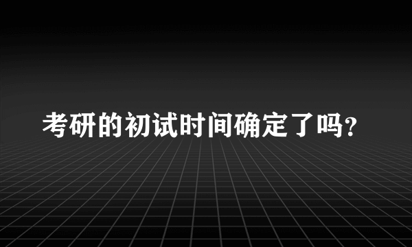 考研的初试时间确定了吗？