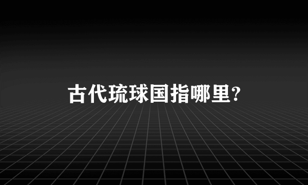 古代琉球国指哪里?