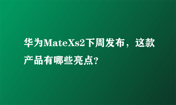 华为MateXs2下周发布，这款产品有哪些亮点？