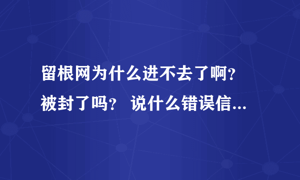 留根网为什么进不去了啊？ 被封了吗？ 说什么错误信息， 只有我是这样吗？ 还有谁进不去啊？