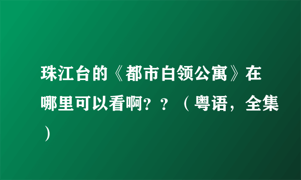 珠江台的《都市白领公寓》在哪里可以看啊？？（粤语，全集）