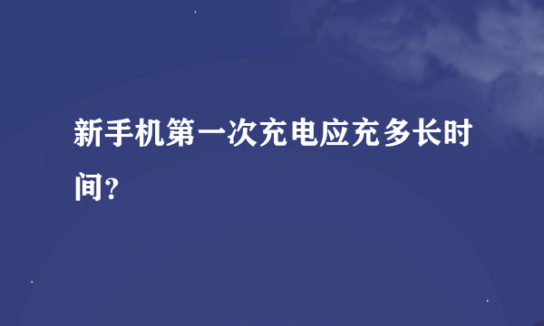 新手机第一次充电应充多长时间？