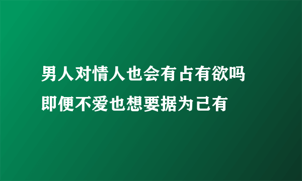 男人对情人也会有占有欲吗 即便不爱也想要据为己有