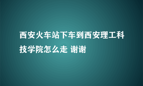 西安火车站下车到西安理工科技学院怎么走 谢谢