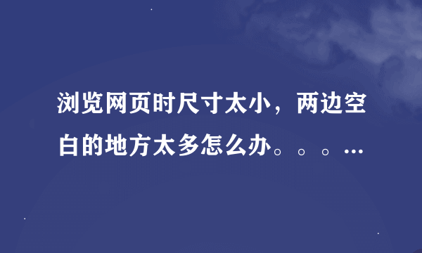 浏览网页时尺寸太小，两边空白的地方太多怎么办。。。急。。。