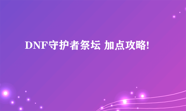 DNF守护者祭坛 加点攻略!