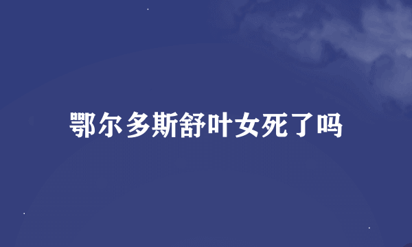 鄂尔多斯舒叶女死了吗