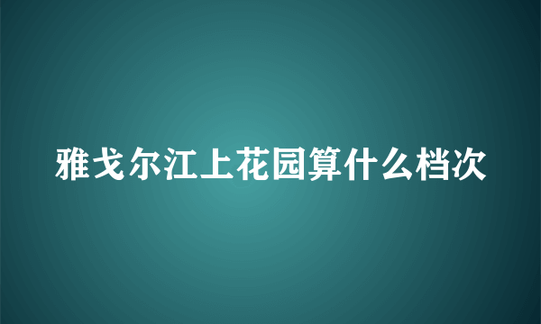 雅戈尔江上花园算什么档次