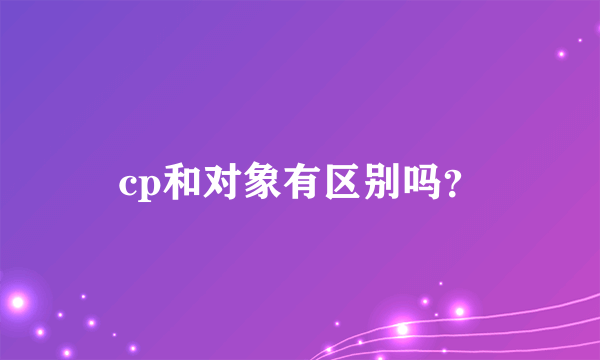 cp和对象有区别吗？