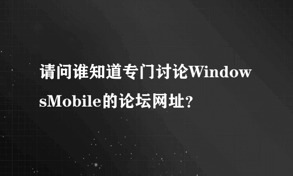 请问谁知道专门讨论WindowsMobile的论坛网址？