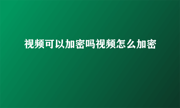 视频可以加密吗视频怎么加密