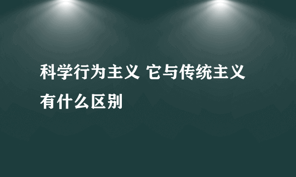 科学行为主义 它与传统主义有什么区别