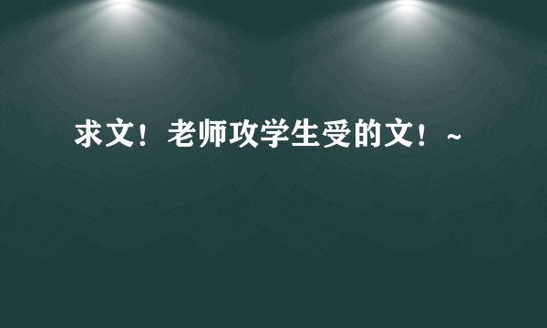 求文！老师攻学生受的文！~