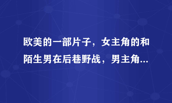 欧美的一部片子，女主角的和陌生男在后巷野战，男主角看到和女友在车震