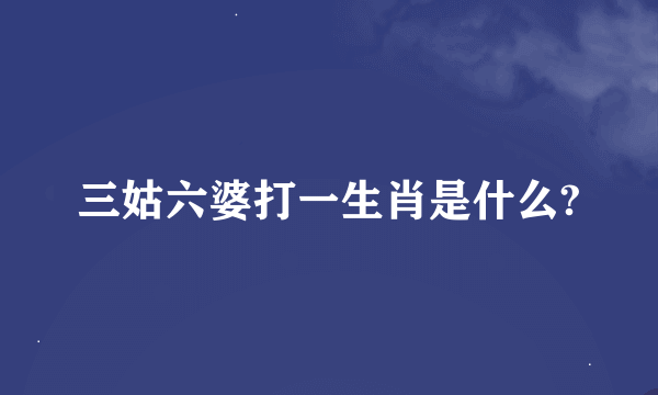 三姑六婆打一生肖是什么?