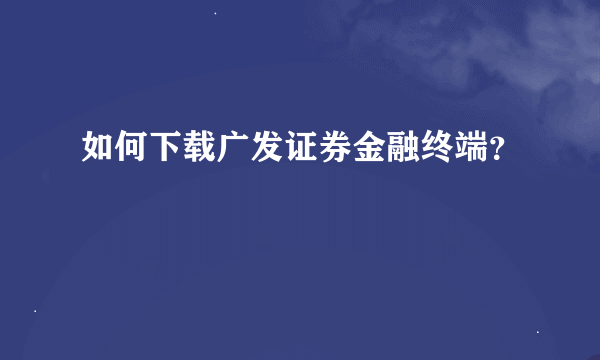 如何下载广发证券金融终端？