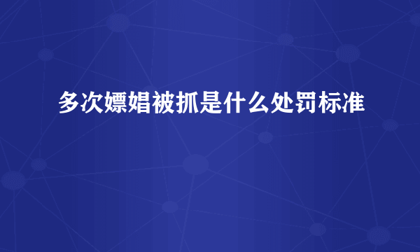 多次嫖娼被抓是什么处罚标准