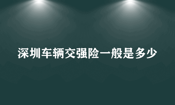 深圳车辆交强险一般是多少