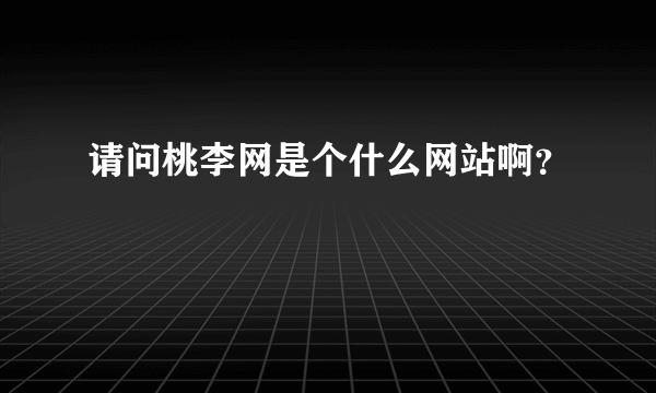 请问桃李网是个什么网站啊？