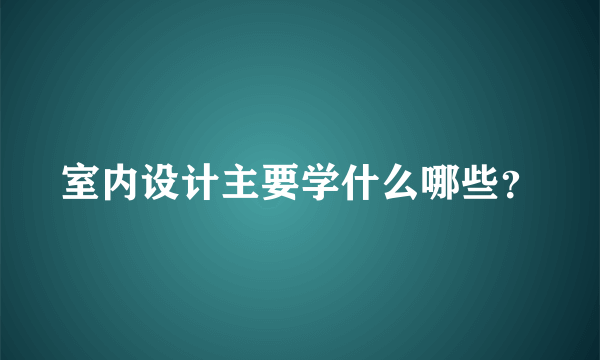 室内设计主要学什么哪些？