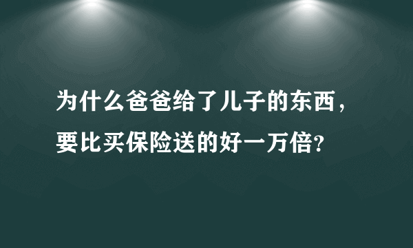 为什么爸爸给了儿子的东西，要比买保险送的好一万倍？