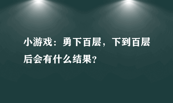 小游戏：勇下百层，下到百层后会有什么结果？