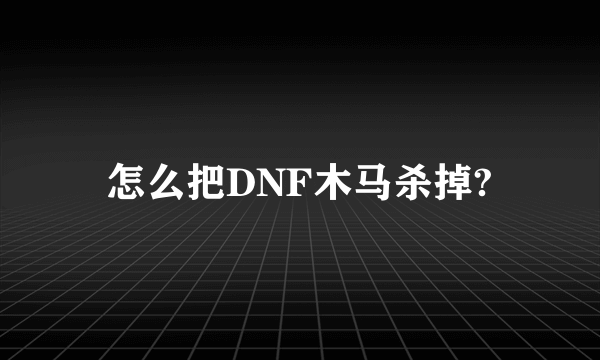 怎么把DNF木马杀掉?