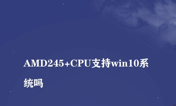 
AMD245+CPU支持win10系统吗
