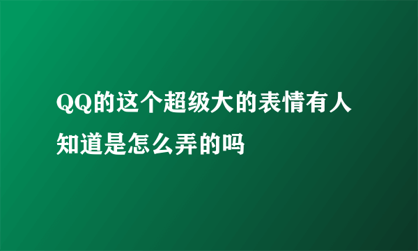 QQ的这个超级大的表情有人知道是怎么弄的吗