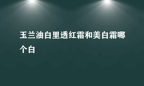 玉兰油白里透红霜和美白霜哪个白