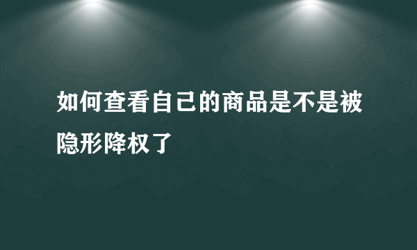 如何查看自己的商品是不是被隐形降权了