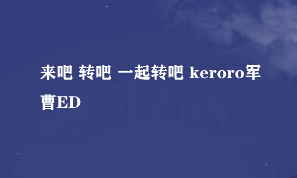 来吧 转吧 一起转吧 keroro军曹ED