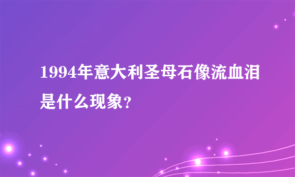 1994年意大利圣母石像流血泪是什么现象？