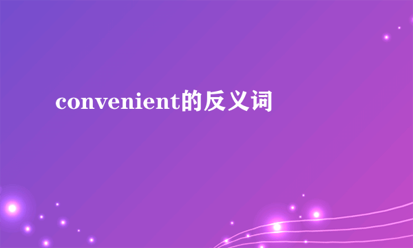 convenient的反义词