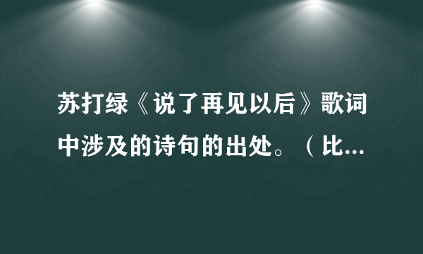 苏打绿《说了再见以后》歌词中涉及的诗句的出处。（比如“杨花雨落”是出自李白《闻王昌龄左迁龙标遥有此