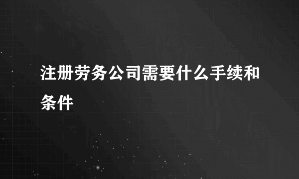 注册劳务公司需要什么手续和条件