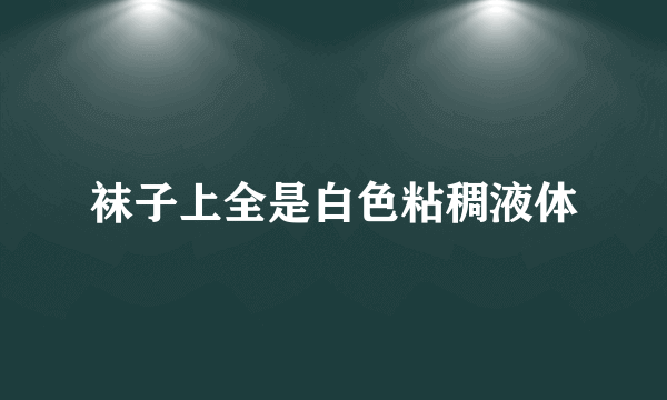 袜子上全是白色粘稠液体