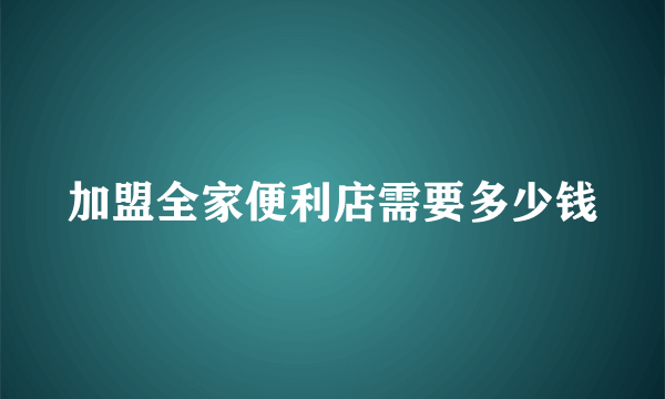 加盟全家便利店需要多少钱