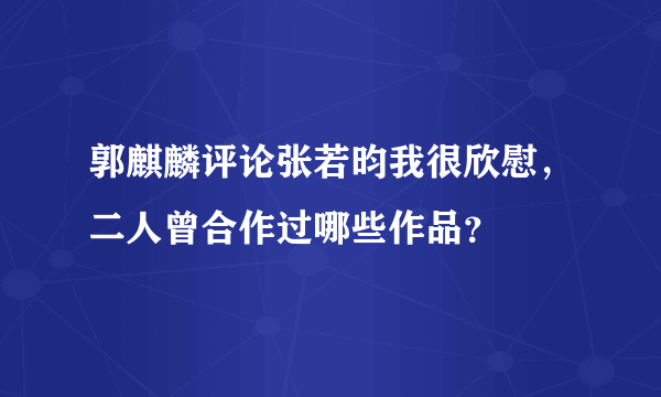 郭麒麟评论张若昀我很欣慰，二人曾合作过哪些作品？