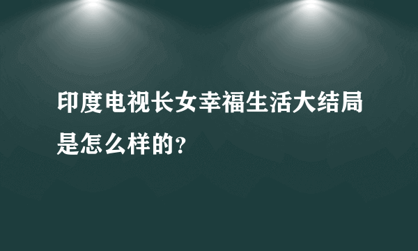 印度电视长女幸福生活大结局是怎么样的？