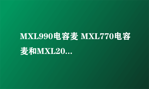 MXL990电容麦 MXL770电容麦和MXL2006 这三款有什么区别？