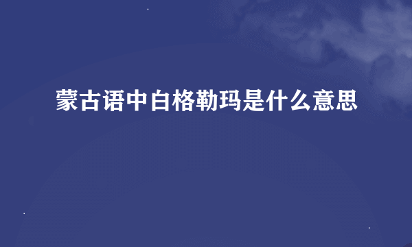 蒙古语中白格勒玛是什么意思