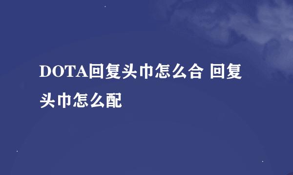 DOTA回复头巾怎么合 回复头巾怎么配