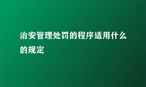 治安管理处罚的程序适用什么的规定