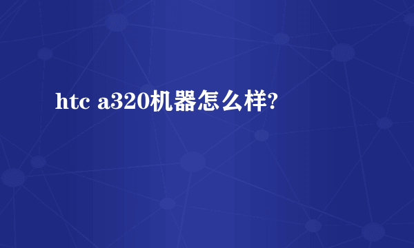 htc a320机器怎么样?