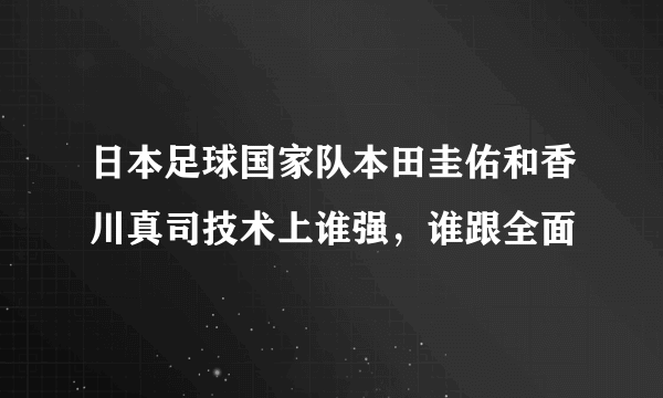 日本足球国家队本田圭佑和香川真司技术上谁强，谁跟全面