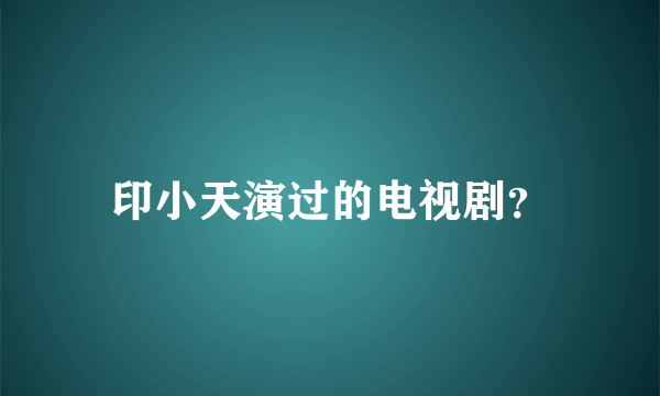 印小天演过的电视剧？