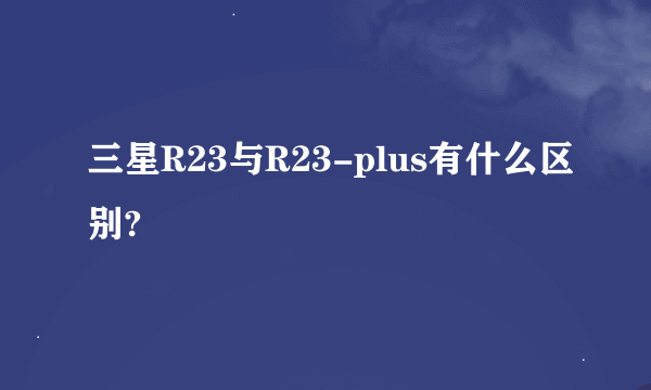 三星R23与R23-plus有什么区别?