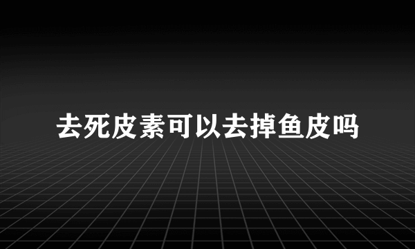 去死皮素可以去掉鱼皮吗