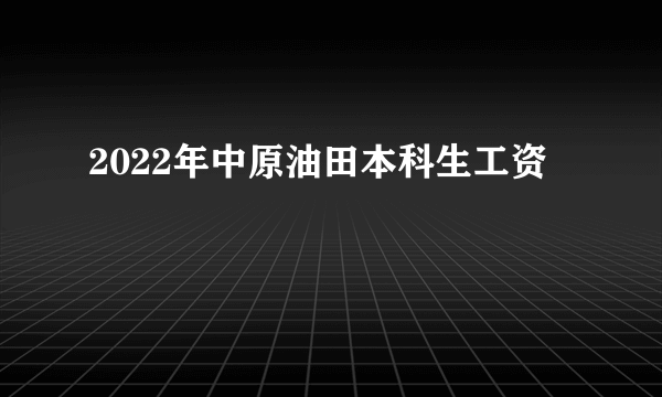 2022年中原油田本科生工资